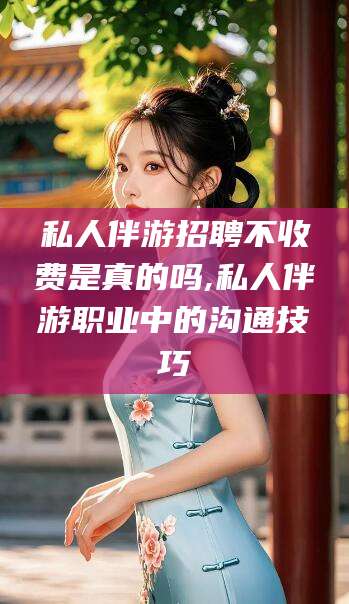 南充私人伴游招聘不收费是真的吗,私人伴游职业中的沟通技巧