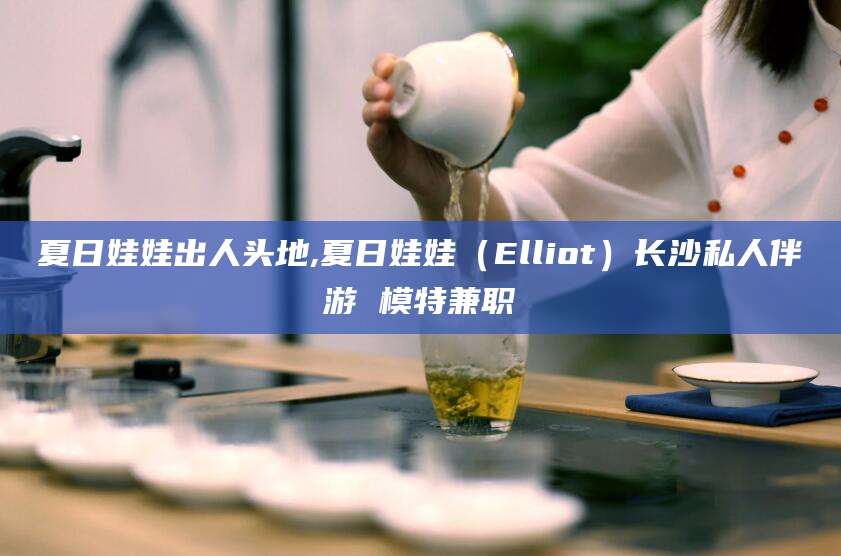南充夏日娃娃出人头地,夏日娃娃（Elliot）长沙私人伴游 模特兼职