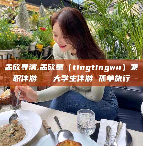 南充孟欣导演,孟欣童（tingtingwu）兼职伴游   大学生伴游 孤单旅行