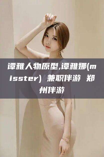 南充谭雅人物原型,谭雅娜(misster) 兼职伴游 郑州伴游