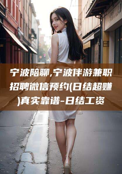 南充宁波陪聊,宁波伴游兼职招聘微信预约(日结超赚)真实靠谱-日结工资