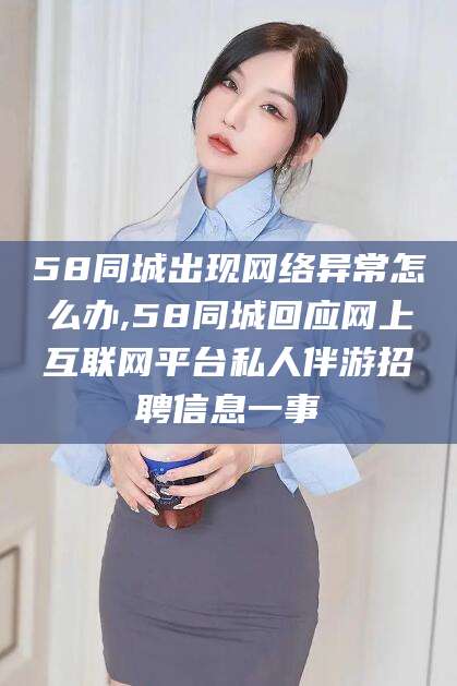 南充58同城出现网络异常怎么办,58同城回应网上互联网平台私人伴游招聘信息一事