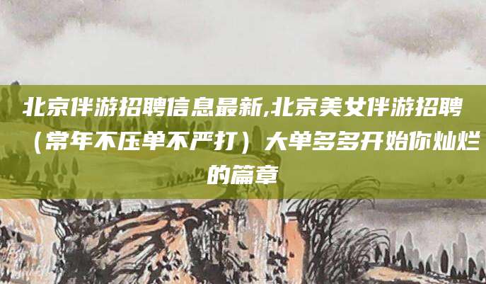 南充北京伴游招聘信息最新,北京美女伴游招聘（常年不压单不严打）大单多多开始你灿烂的篇章