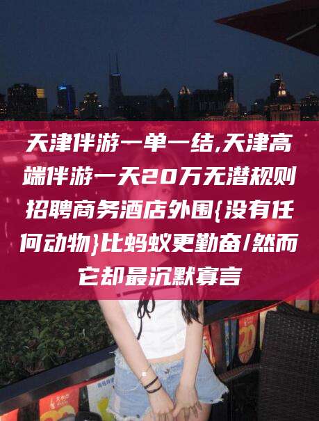 南充天津伴游一单一结,天津高端伴游一天20万无潜规则招聘商务酒店外围{没有任何动物}比蚂蚁更勤奋/然而它却最沉默寡言