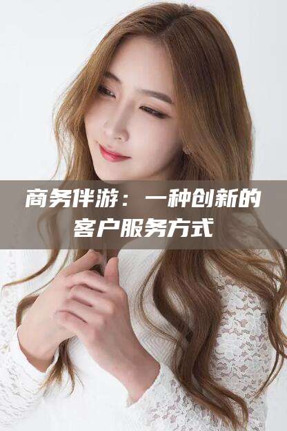 南充商务伴游：一种创新的客户服务方式