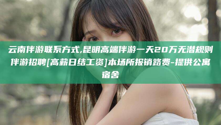 南充云南伴游联系方式,昆明高端伴游一天20万无潜规则伴游招聘[高薪日结工资]本场所报销路费-提供公寓宿舍