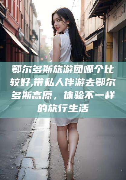南充鄂尔多斯旅游团哪个比较好,带私人伴游去鄂尔多斯高原，体验不一样的旅行生活