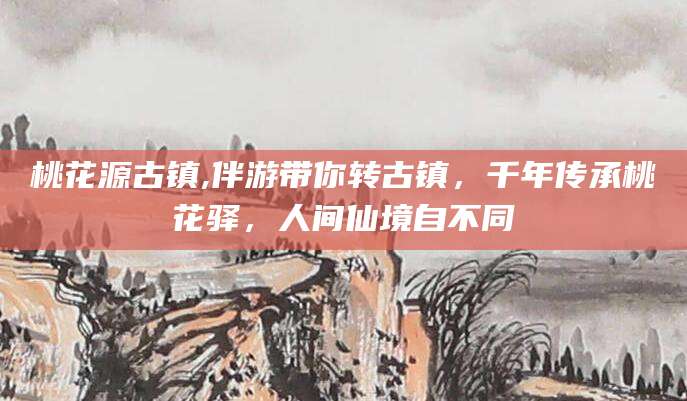 南充桃花源古镇,伴游带你转古镇，千年传承桃花驿，人间仙境自不同