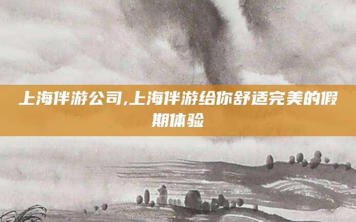 南充上海伴游公司,上海伴游给你舒适完美的假期体验
