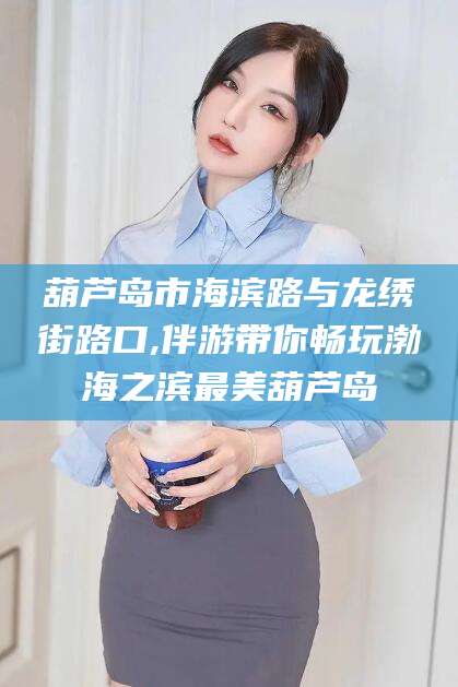 南充葫芦岛市海滨路与龙绣街路口,伴游带你畅玩渤海之滨最美葫芦岛