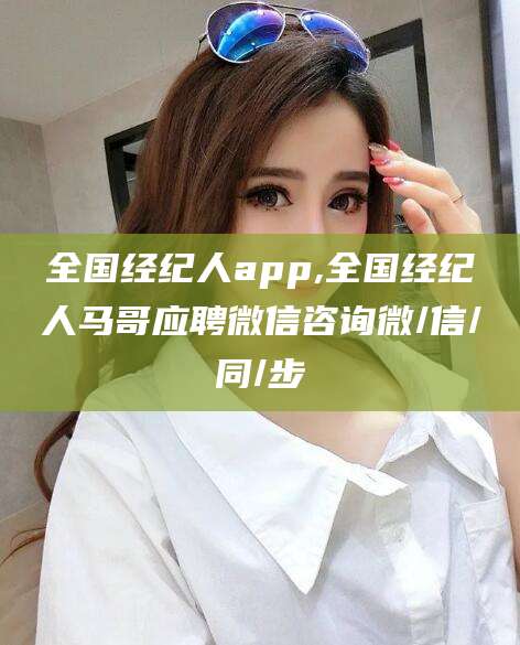 南充全国经纪人app,全国经纪人马哥应聘微信咨询微/信/同/步