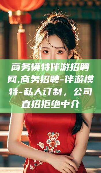 南充商务模特伴游招聘网,商务招聘-伴游模特-私人订制，公司直招拒绝中介