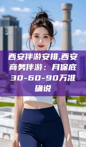 南充西安伴游安排,西安商务伴游：月保底30-60-90万准确说