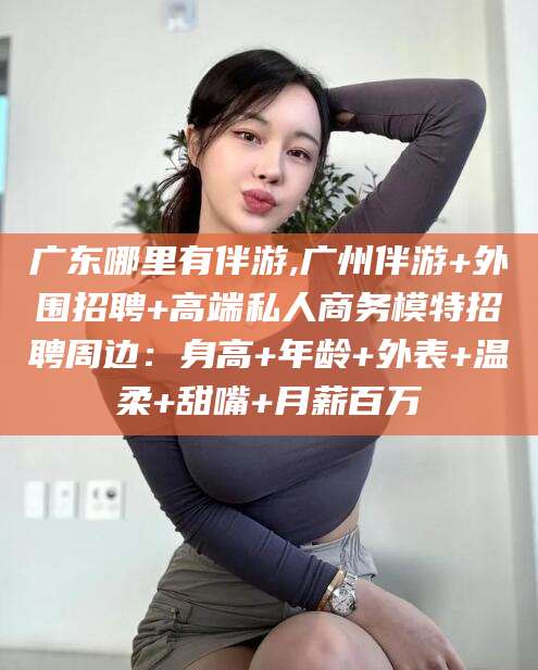 南充广东哪里有伴游,广州伴游+外围招聘+高端私人商务模特招聘周边：身高+年龄+外表+温柔+甜嘴+月薪百万