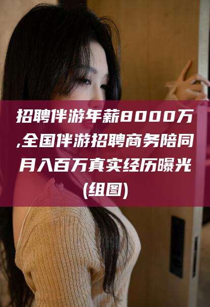 南充招聘伴游年薪8000万,全国伴游招聘商务陪同月入百万真实经历曝光(组图)