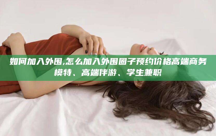 南充如何加入外围,怎么加入外围圈子预约价格高端商务模特、高端伴游、学生兼职