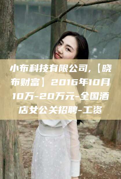 南充小布科技有限公司,【晓布财富】2016年10月10万-20万元-全国酒店女公关招聘-工资