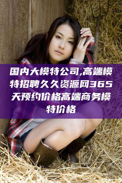 南充国内大模特公司,高端模特招聘久久资源网365天预约价格高端商务模特价格