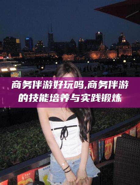 南充商务伴游好玩吗,商务伴游的技能培养与实践锻炼