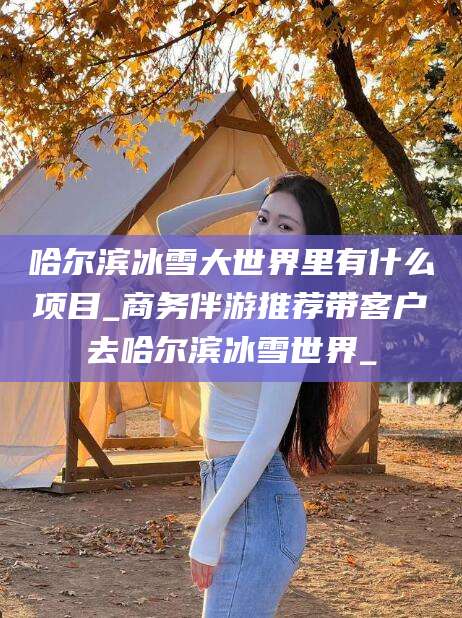 南充哈尔滨冰雪大世界里有什么项目_商务伴游推荐带客户去哈尔滨冰雪世界_