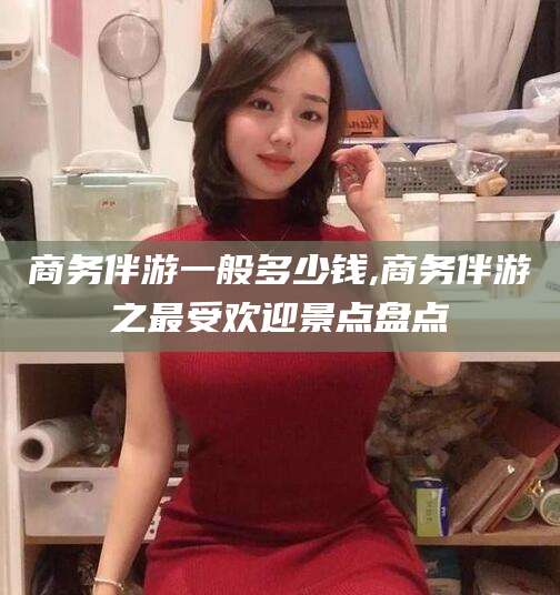 南充商务伴游一般多少钱,商务伴游之最受欢迎景点盘点