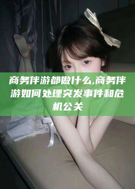 南充商务伴游都做什么,商务伴游如何处理突发事件和危机公关