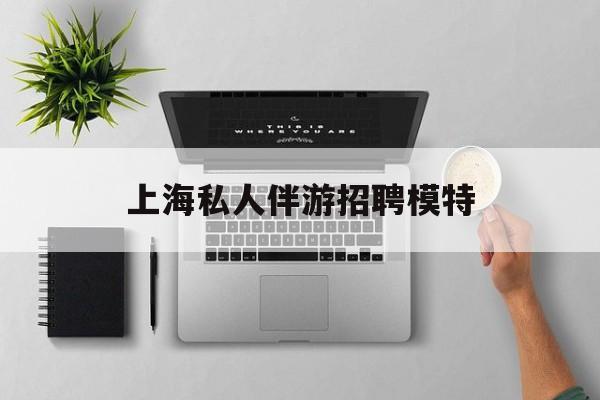 茉莉伴游伴游天下全国联盟最新资讯（谁能告诉我哪里有南充上海私人伴游招聘模特？）